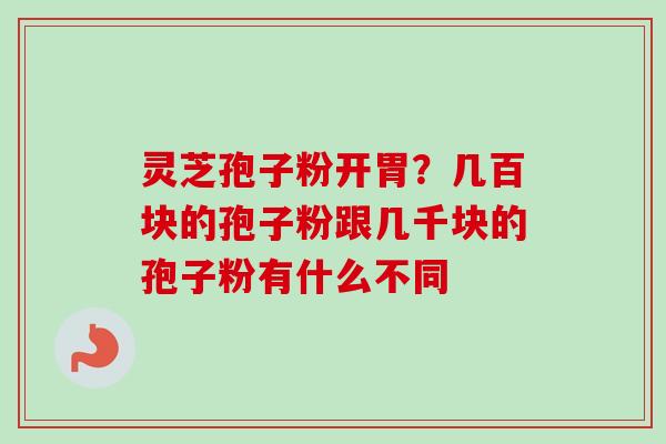 灵芝孢子粉开胃？几百块的孢子粉跟几千块的孢子粉有什么不同