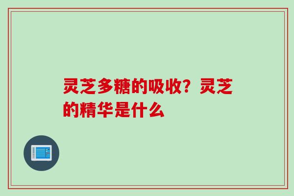 灵芝多糖的吸收？灵芝的精华是什么