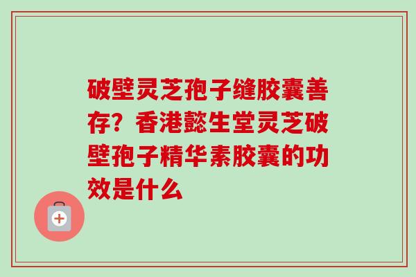 破壁灵芝孢子缝胶囊善存？香港懿生堂灵芝破壁孢子精华素胶囊的功效是什么