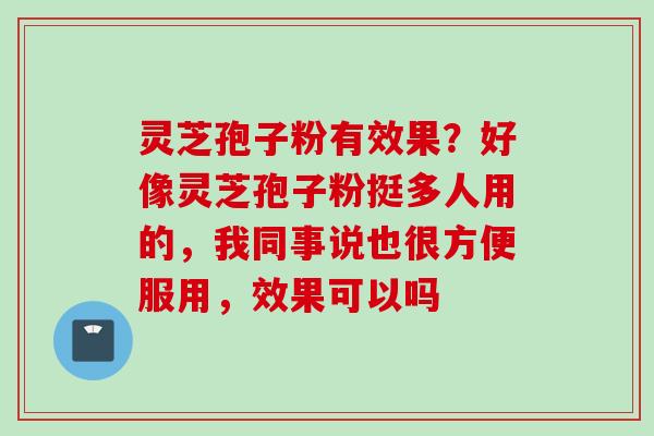 灵芝孢子粉有效果？好像灵芝孢子粉挺多人用的，我同事说也很方便服用，效果可以吗
