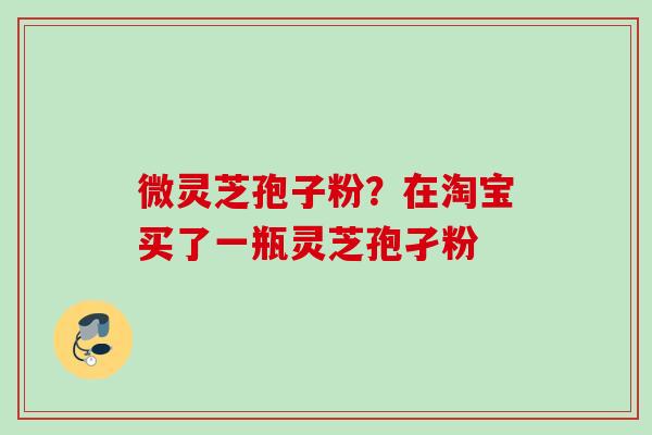 微灵芝孢子粉？在淘宝买了一瓶灵芝孢孑粉