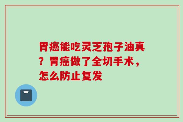 胃癌能吃灵芝孢子油真？胃癌做了全切手术，怎么防止复发