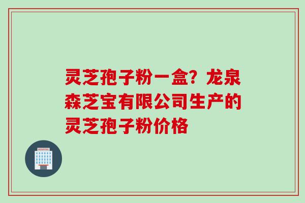 灵芝孢子粉一盒？龙泉森芝宝有限公司生产的灵芝孢子粉价格