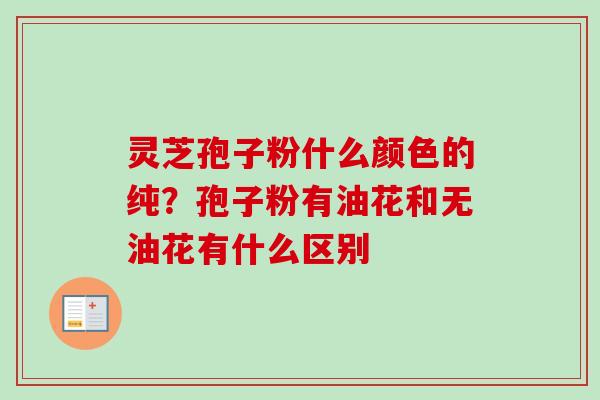 灵芝孢子粉什么颜色的纯？孢子粉有油花和无油花有什么区别