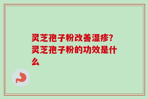 灵芝孢子粉改善湿疹？灵芝孢子粉的功效是什么