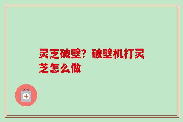 灵芝破壁？破壁机打灵芝怎么做
