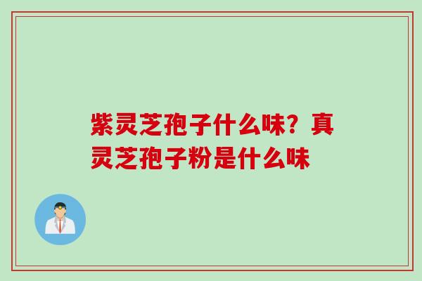 紫灵芝孢子什么味？真灵芝孢子粉是什么味