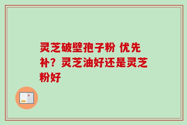 灵芝破壁孢子粉 优先补？灵芝油好还是灵芝粉好