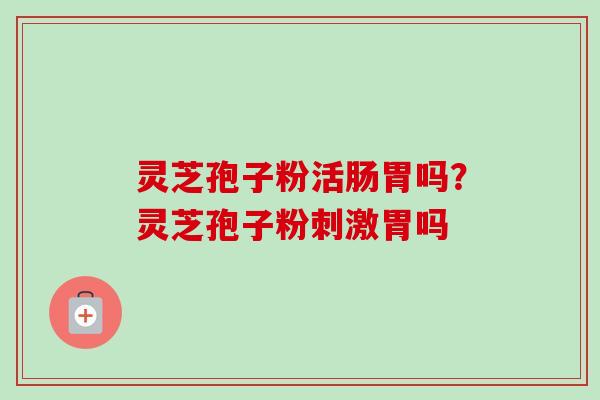 灵芝孢子粉活肠胃吗？灵芝孢子粉刺激胃吗