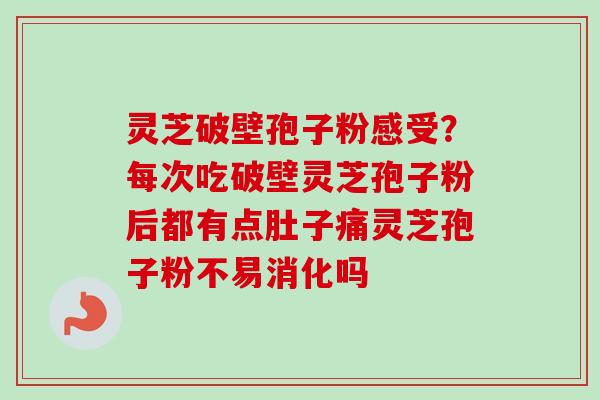 灵芝破壁孢子粉感受？每次吃破壁灵芝孢子粉后都有点肚子痛灵芝孢子粉不易消化吗