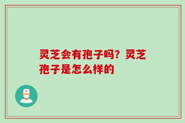 灵芝会有孢子吗？灵芝孢子是怎么样的