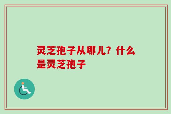 灵芝孢子从哪儿?什么是灵芝孢子