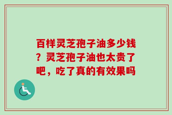 百样灵芝孢子油多少钱？灵芝孢子油也太贵了吧，吃了真的有效果吗
