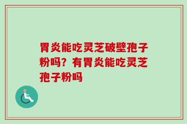 胃炎能吃灵芝破壁孢子粉吗？有胃炎能吃灵芝孢子粉吗