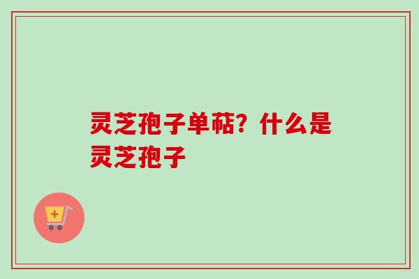 灵芝孢子单萜？什么是灵芝孢子