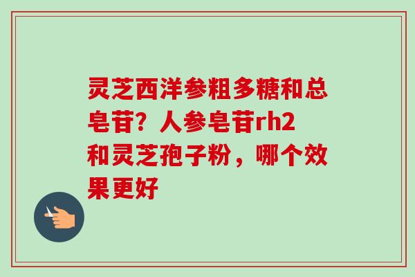 灵芝西洋参粗多糖和总皂苷？人参皂苷rh2和灵芝孢子粉，哪个效果更好