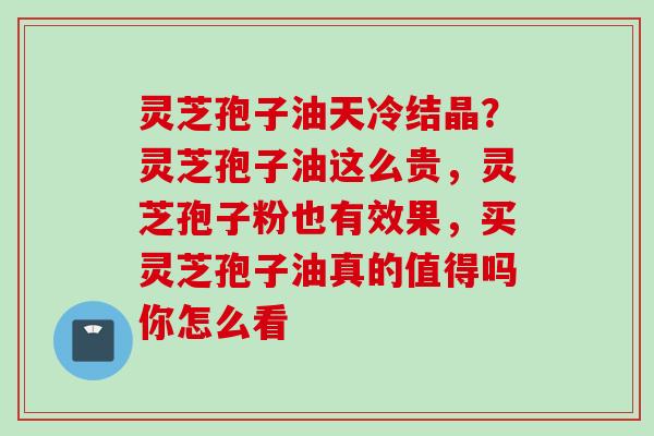 灵芝孢子油天冷结晶?灵芝孢子油这么贵,灵芝孢子粉也有效果,买灵芝孢子油真的值得吗你怎么看