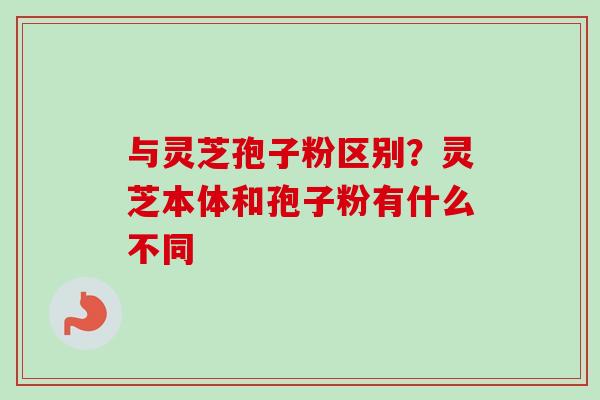 与灵芝孢子粉区别？灵芝本体和孢子粉有什么不同