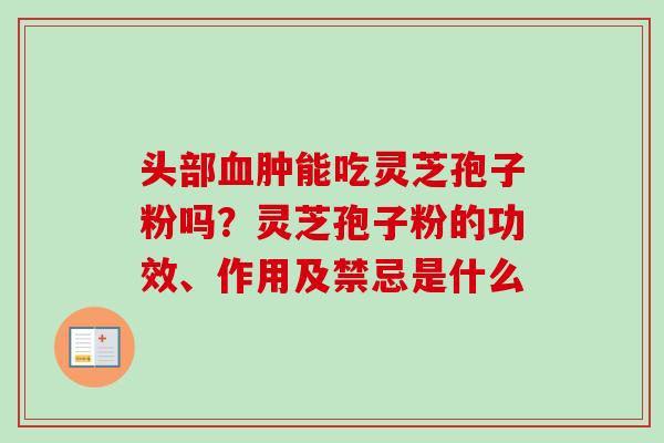 头部血肿能吃灵芝孢子粉吗？灵芝孢子粉的功效、作用及禁忌是什么