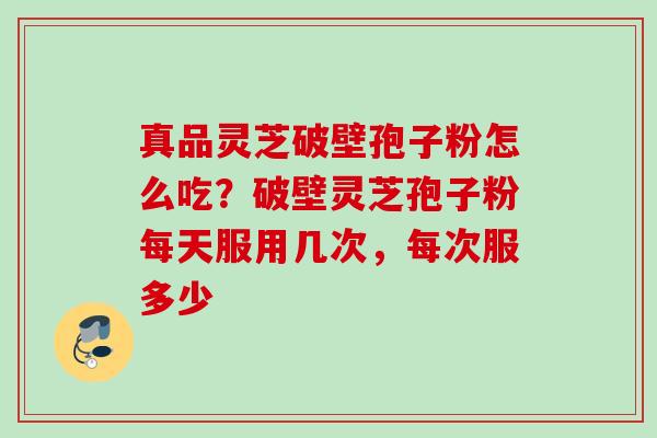 真品灵芝破壁孢子粉怎么吃？破壁灵芝孢子粉每天服用几次，每次服多少