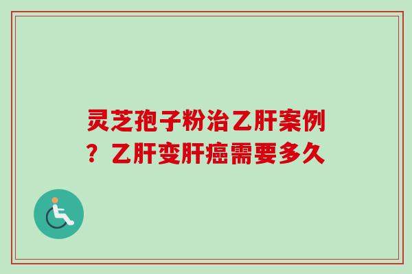 灵芝孢子粉治乙肝案例？乙肝变肝癌需要多久