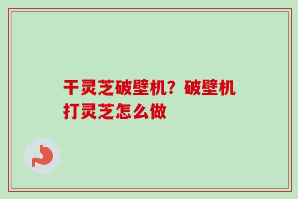 干灵芝破壁机？破壁机打灵芝怎么做