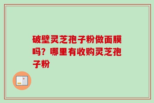 破壁灵芝孢子粉做面膜吗？哪里有收购灵芝孢子粉