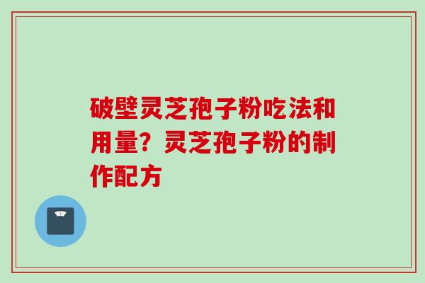 破壁灵芝孢子粉吃法和用量？灵芝孢子粉的制作配方