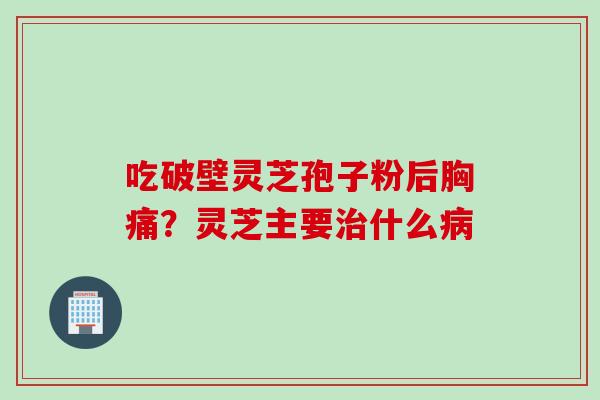 吃破壁灵芝孢子粉后胸痛？灵芝主要治什么病