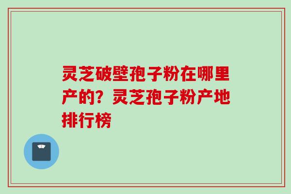 灵芝破壁孢子粉在哪里产的？灵芝孢子粉产地排行榜
