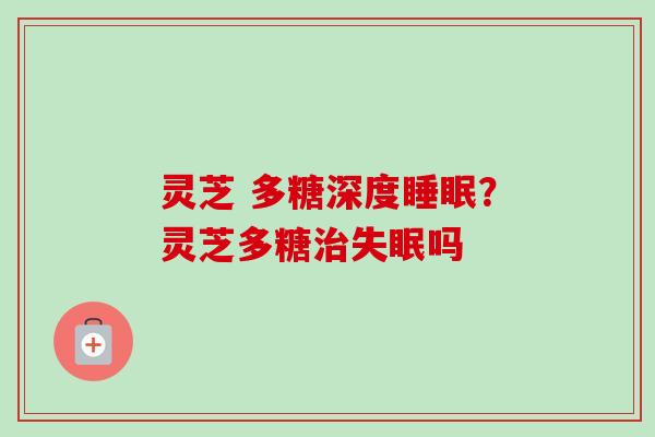 灵芝 多糖深度?灵芝多糖吗 灵芝 多糖深度?灵芝多糖吗
