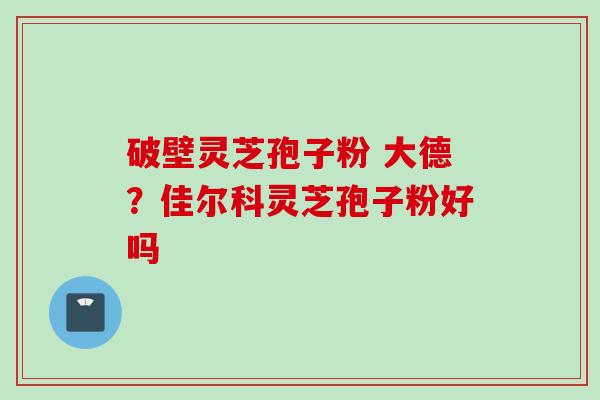 破壁灵芝孢子粉 大德？佳尔科灵芝孢子粉好吗