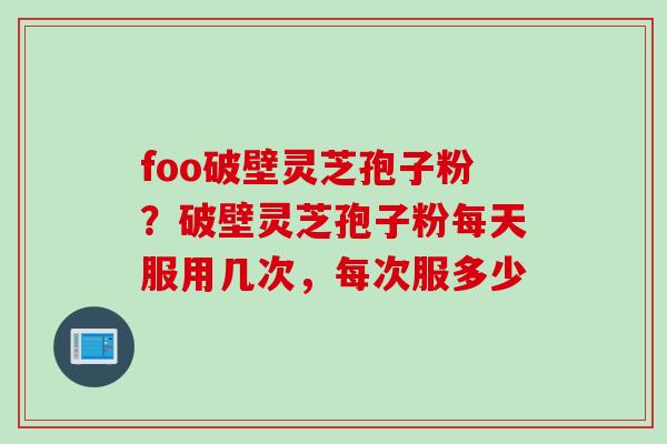 foo破壁灵芝孢子粉？破壁灵芝孢子粉每天服用几次，每次服多少