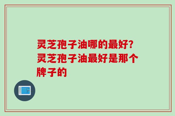 灵芝孢子油哪的最好？灵芝孢子油最好是那个牌子的