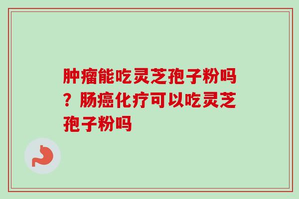 肿瘤能吃灵芝孢子粉吗？肠癌化疗可以吃灵芝孢子粉吗