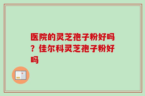 医院的灵芝孢子粉好吗？佳尔科灵芝孢子粉好吗