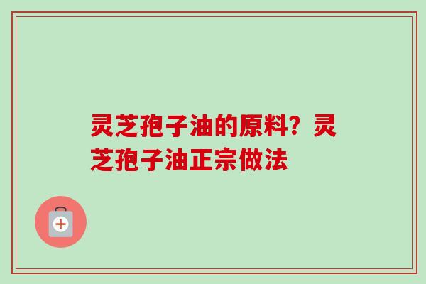 灵芝孢子油的原料？灵芝孢子油正宗做法