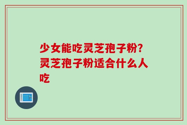 少女能吃灵芝孢子粉？灵芝孢子粉适合什么人吃