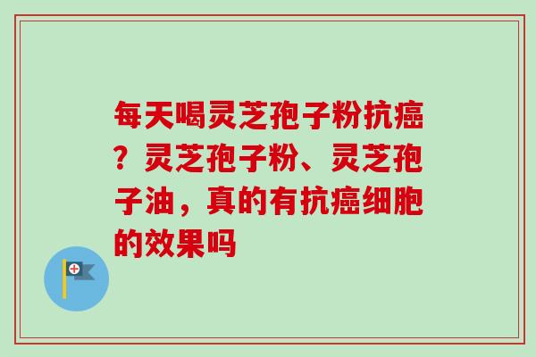 每天喝灵芝孢子粉抗癌？灵芝孢子粉、灵芝孢子油，真的有抗癌细胞的效果吗