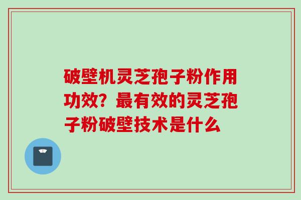 破壁机灵芝孢子粉作用功效？最有效的灵芝孢子粉破壁技术是什么