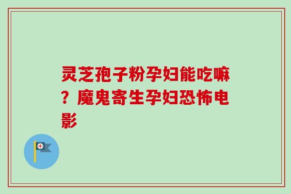 灵芝孢子粉孕妇能吃嘛？魔鬼寄生孕妇恐怖电影