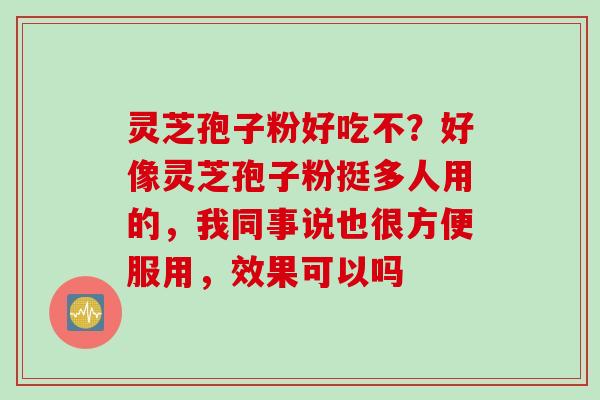 灵芝孢子粉好吃不？好像灵芝孢子粉挺多人用的，我同事说也很方便服用，效果可以吗
