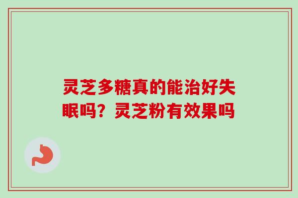 灵芝多糖真的能治好失眠吗？灵芝粉有效果吗