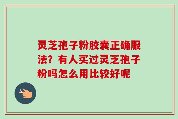 灵芝孢子粉胶囊正确服法？有人买过灵芝孢子粉吗怎么用比较好呢