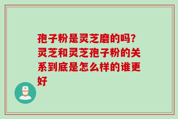 孢子粉是灵芝磨的吗？灵芝和灵芝孢子粉的关系到底是怎么样的谁更好