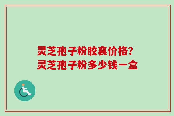 灵芝孢子粉胶襄价格？灵芝孢子粉多少钱一盒