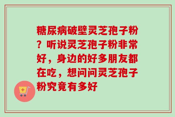 糖尿病破壁灵芝孢子粉？听说灵芝孢子粉非常好，身边的好多朋友都在吃，想问问灵芝孢子粉究竟有多好