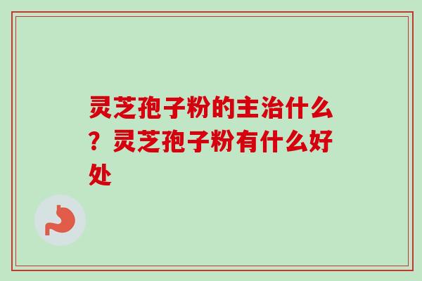 灵芝孢子粉的主治什么？灵芝孢子粉有什么好处