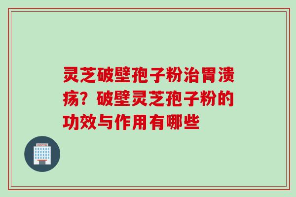 灵芝破壁孢子粉治胃溃疡？破壁灵芝孢子粉的功效与作用有哪些