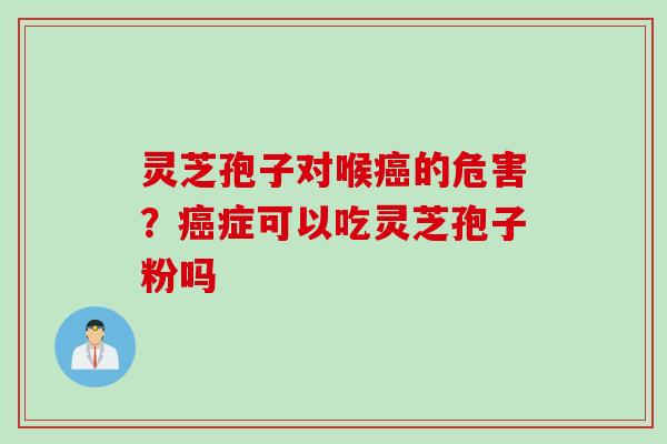 灵芝孢子对喉癌的危害？癌症可以吃灵芝孢子粉吗